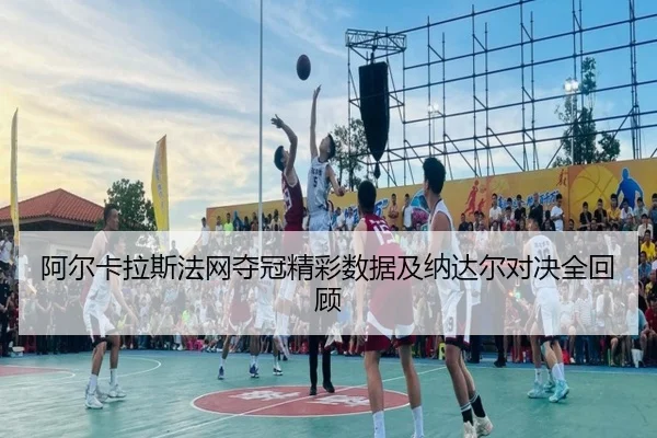 阿尔卡拉斯法网夺冠精彩数据及纳达尔对决全回顾 | HTH SPORTS