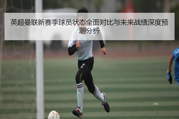 英超曼联新赛季球员状态全面对比与未来战绩深度预测分析 | HTH SPORTS